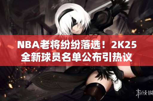 NBA老将纷纷落选！2K25全新球员名单公布引热议