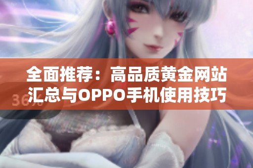 全面推荐：高品质黄金网站汇总与OPPO手机使用技巧分享