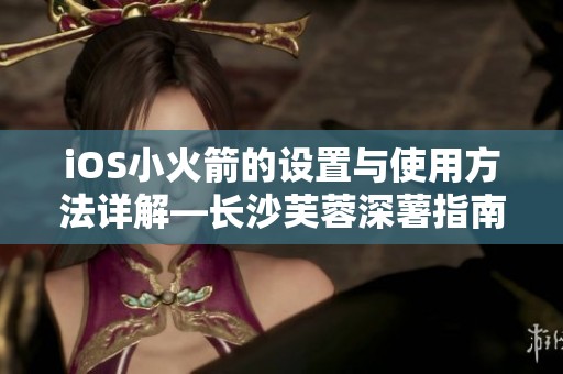 iOS小火箭的设置与使用方法详解—长沙芙蓉深薯指南