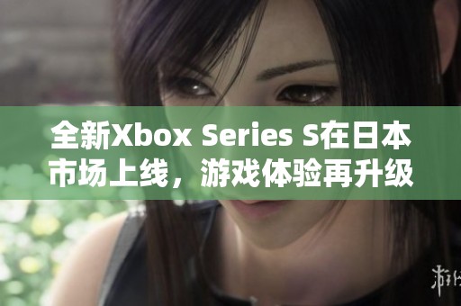 全新Xbox Series S在日本市场上线，游戏体验再升级