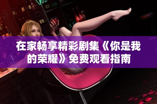 在家畅享精彩剧集《你是我的荣耀》免费观看指南