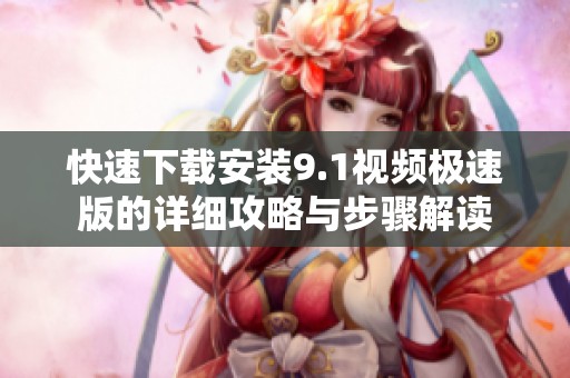 快速下载安装9.1视频极速版的详细攻略与步骤解读