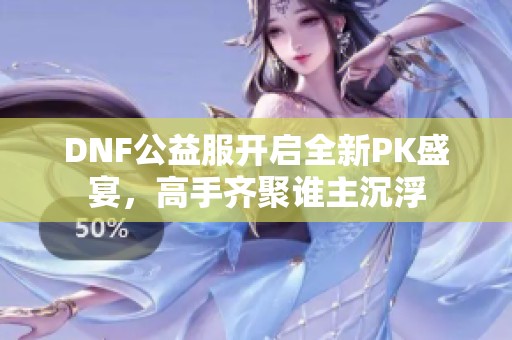 DNF公益服开启全新PK盛宴，高手齐聚谁主沉浮