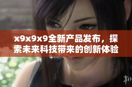 x9x9x9全新产品发布，探索未来科技带来的创新体验