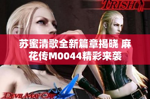 苏蜜清歌全新篇章揭晓 麻花传M0044精彩来袭