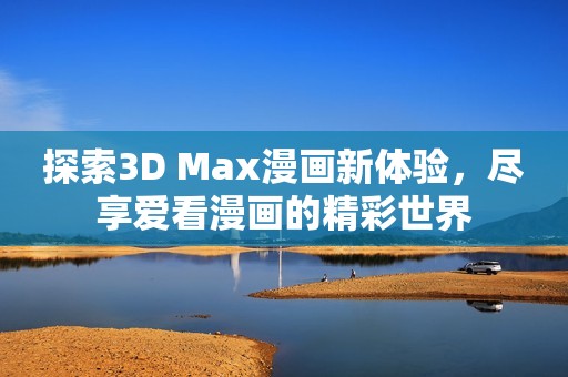 探索3D Max漫画新体验，尽享爱看漫画的精彩世界
