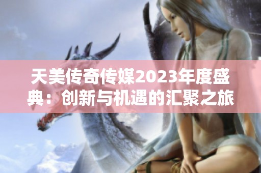 天美传奇传媒2023年度盛典：创新与机遇的汇聚之旅