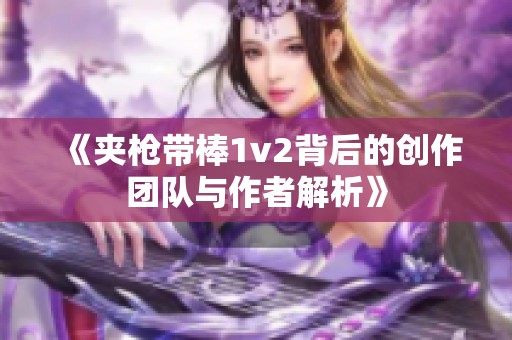《夹枪带棒1v2背后的创作团队与作者解析》
