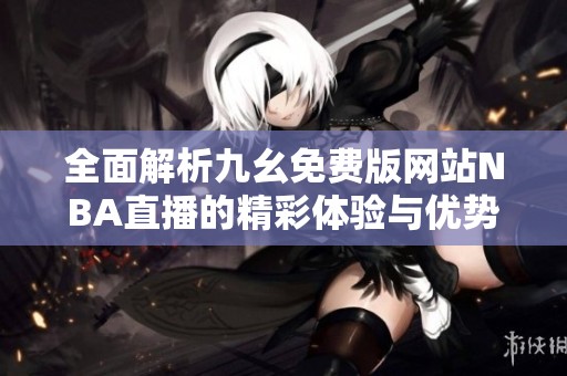 全面解析九幺免费版网站NBA直播的精彩体验与优势