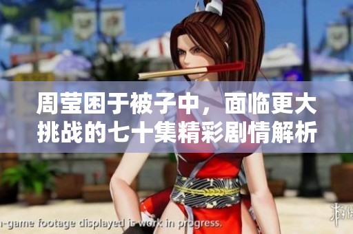 周莹困于被子中，面临更大挑战的七十集精彩剧情解析