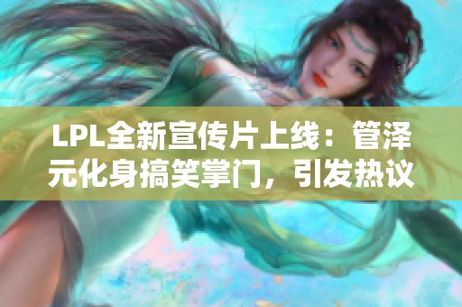 LPL全新宣传片上线：管泽元化身搞笑掌门，引发热议
