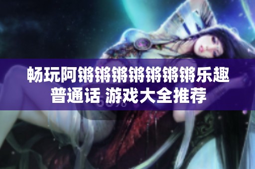 畅玩阿锵锵锵锵锵锵锵乐趣普通话 游戏大全推荐