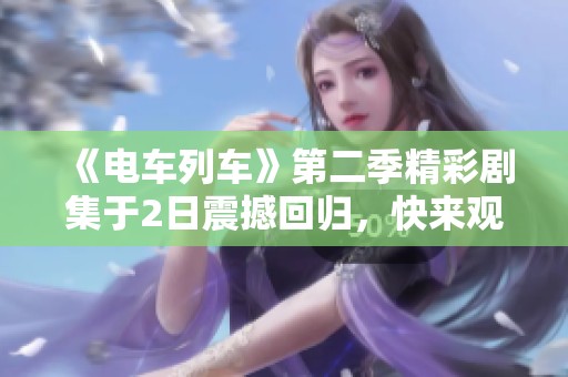 《电车列车》第二季精彩剧集于2日震撼回归，快来观看！