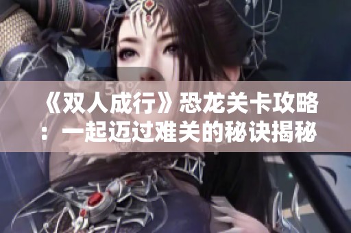 《双人成行》恐龙关卡攻略：一起迈过难关的秘诀揭秘