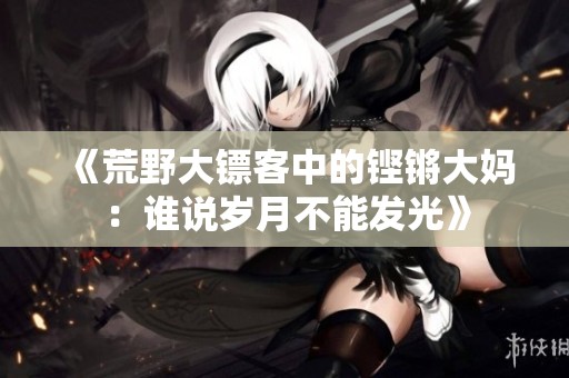《荒野大镖客中的铿锵大妈：谁说岁月不能发光》