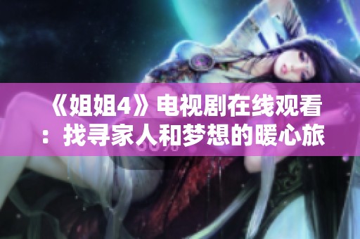 《姐姐4》电视剧在线观看：找寻家人和梦想的暖心旅程