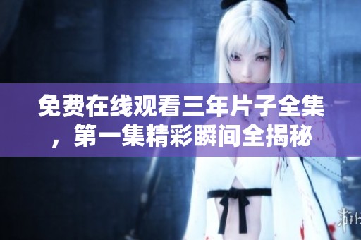 免费在线观看三年片子全集，第一集精彩瞬间全揭秘