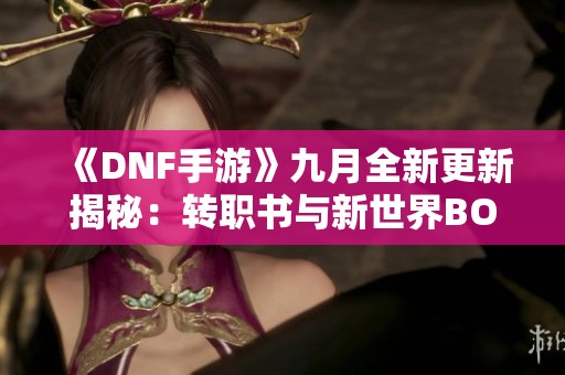 《DNF手游》九月全新更新揭秘：转职书与新世界BOSS来袭