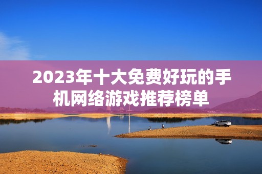 2023年十大免费好玩的手机网络游戏推荐榜单