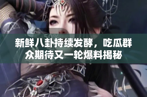 新鲜八卦持续发酵，吃瓜群众期待又一轮爆料揭秘