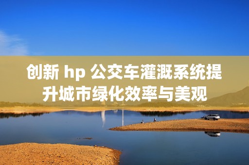 创新 hp 公交车灌溉系统提升城市绿化效率与美观
