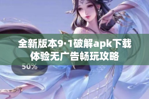 全新版本9·1破解apk下载体验无广告畅玩攻略