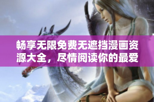 畅享无限免费无遮挡漫画资源大全，尽情阅读你的最爱漫画
