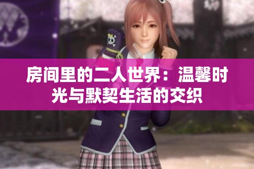 房间里的二人世界：温馨时光与默契生活的交织