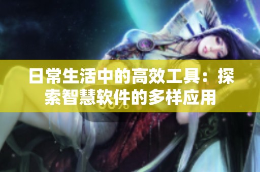 日常生活中的高效工具：探索智慧软件的多样应用