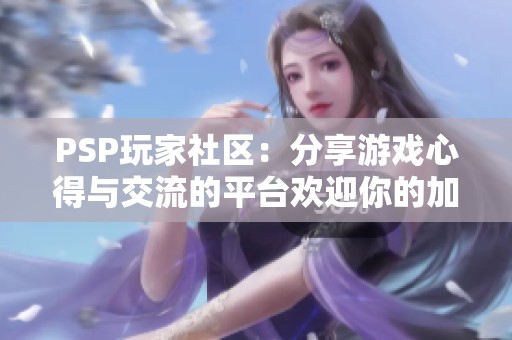 PSP玩家社区：分享游戏心得与交流的平台欢迎你的加入