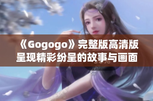 《Gogogo》完整版高清版呈现精彩纷呈的故事与画面