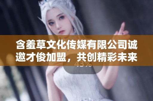 含羞草文化传媒有限公司诚邀才俊加盟，共创精彩未来
