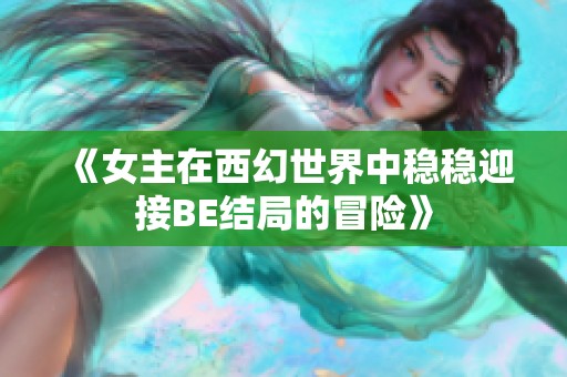 《女主在西幻世界中稳稳迎接BE结局的冒险》