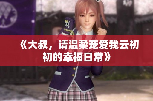 《大叔，请温柔宠爱我云初初的幸福日常》