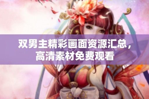 双男主精彩画面资源汇总，高清素材免费观看