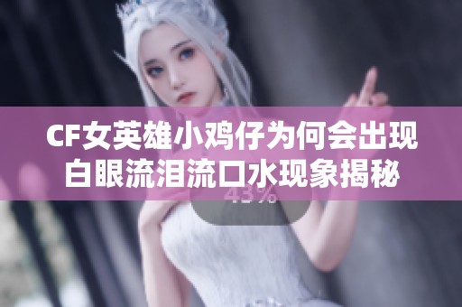 CF女英雄小鸡仔为何会出现白眼流泪流口水现象揭秘