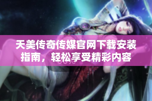 天美传奇传媒官网下载安装指南，轻松享受精彩内容