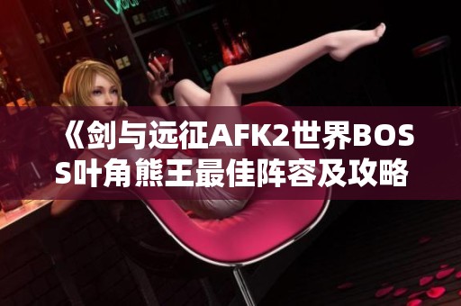 《剑与远征AFK2世界BOSS叶角熊王最佳阵容及攻略解析》