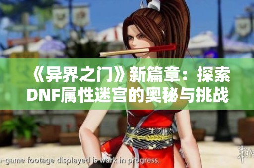 《异界之门》新篇章：探索DNF属性迷宫的奥秘与挑战