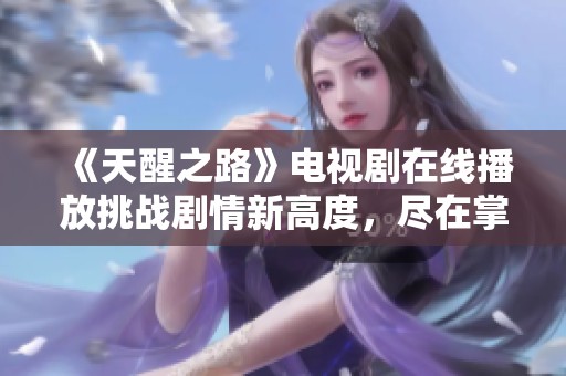 《天醒之路》电视剧在线播放挑战剧情新高度，尽在掌握之中