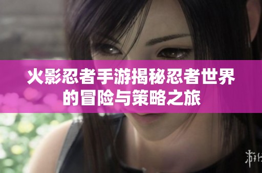 火影忍者手游揭秘忍者世界的冒险与策略之旅