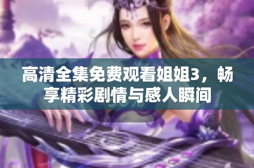 高清全集免费观看姐姐3，畅享精彩剧情与感人瞬间
