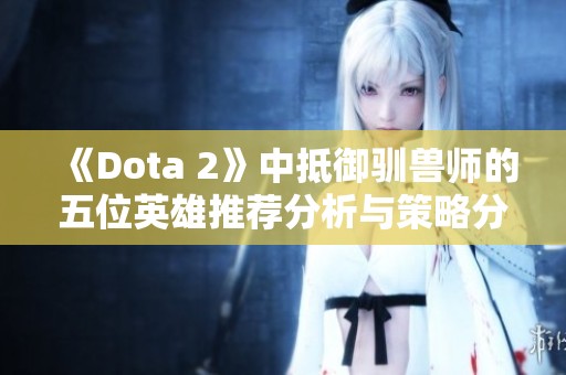 《Dota 2》中抵御驯兽师的五位英雄推荐分析与策略分享