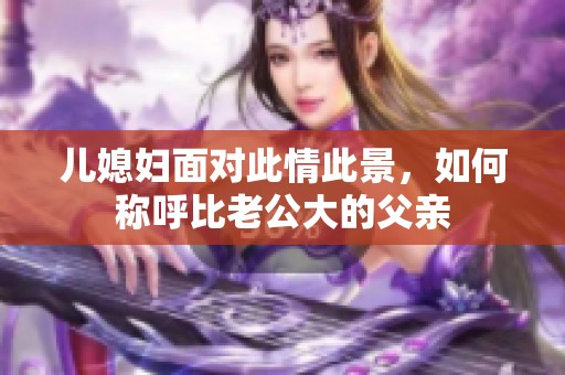儿媳妇面对此情此景，如何称呼比老公大的父亲