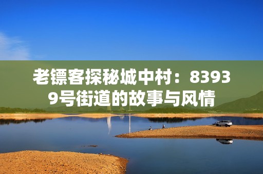 老镖客探秘城中村：83939号街道的故事与风情