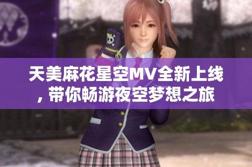 天美麻花星空MV全新上线, 带你畅游夜空梦想之旅