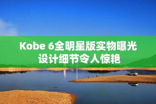 Kobe 6全明星版实物曝光 设计细节令人惊艳