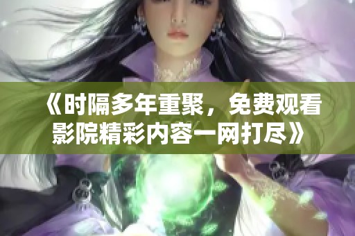 《时隔多年重聚，免费观看影院精彩内容一网打尽》