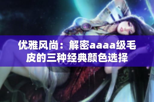 优雅风尚：解密aaaa级毛皮的三种经典颜色选择