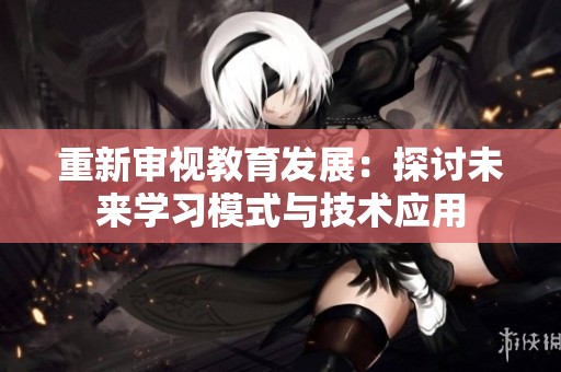 重新审视教育发展：探讨未来学习模式与技术应用